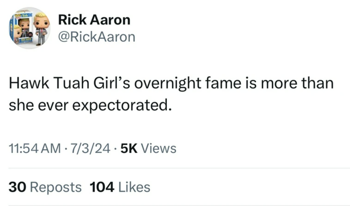 screenshot - Rick Aaron Hawk Tuah Girl's overnight fame is more than she ever expectorated. 73 Views 30 Reposts 104